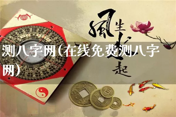 测八字网(在线免费测八字网)_https://www.nbtfsb.com_易经起名_第1张