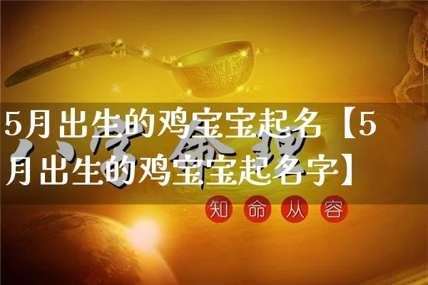 5月出生的鸡宝宝起名【5月出生的鸡宝宝起名字】_https://www.nbtfsb.com_道源国学_第1张