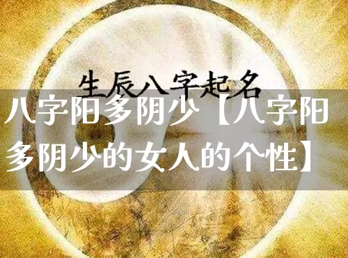 八字阳多阴少【八字阳多阴少的女人的个性】_https://www.nbtfsb.com_易经起名_第1张