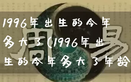 1996年出生的今年多大了(1996年出生的今年多大了年龄了)_https://www.nbtfsb.com_国学动态_第1张
