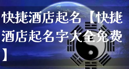 快捷酒店起名【快捷酒店起名字大全免费】_https://www.nbtfsb.com_道源国学_第1张