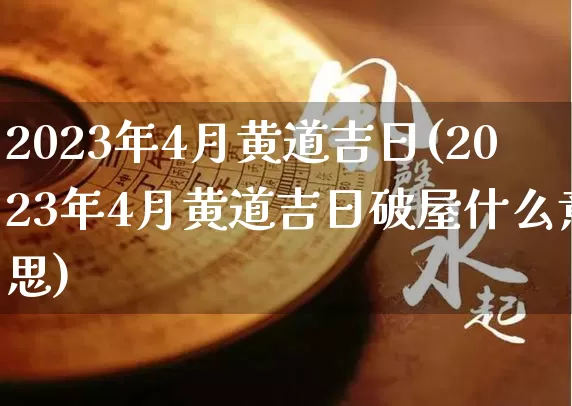 2023年4月黄道吉日(2023年4月黄道吉日破屋什么意思)_https://www.nbtfsb.com_八字算命_第1张