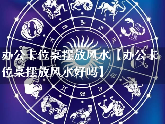 办公卡位桌摆放风水【办公卡位桌摆放风水好吗】_https://www.nbtfsb.com_生肖星座_第1张