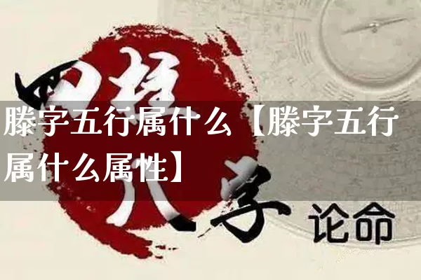 滕字五行属什么【滕字五行属什么属性】_https://www.nbtfsb.com_道源国学_第1张