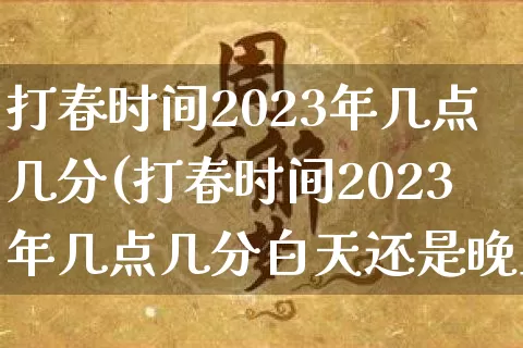 打春时间2023年几点几分(打春时间2023年几点几分白天还是晚上)_https://www.nbtfsb.com_五行风水_第1张