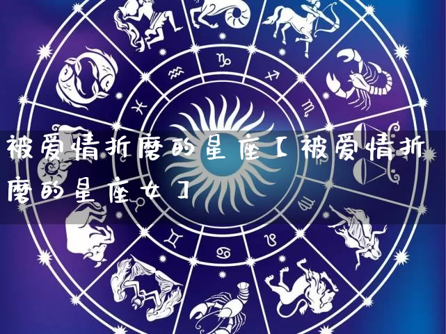 被爱情折磨的星座【被爱情折磨的星座女】_https://www.nbtfsb.com_国学动态_第1张