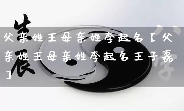 父亲姓王母亲姓李起名【父亲姓王母亲姓李起名王子磊】_https://www.nbtfsb.com_道源国学_第1张