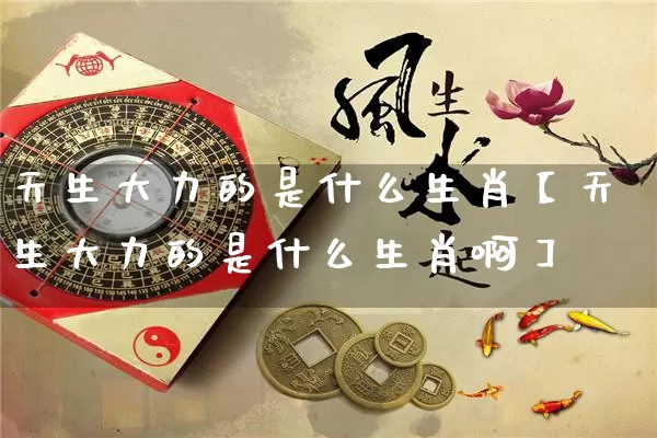 天生大力的是什么生肖【天生大力的是什么生肖啊】_https://www.nbtfsb.com_周公解梦_第1张