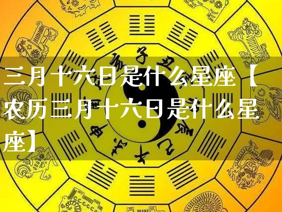 三月十六日是什么星座【农历三月十六日是什么星座】_https://www.nbtfsb.com_道源国学_第1张