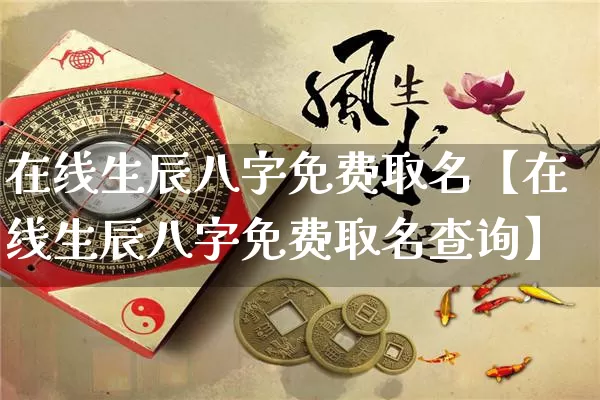 在线生辰八字免费取名【在线生辰八字免费取名查询】_https://www.nbtfsb.com_五行风水_第1张