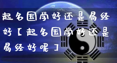 起名国学好还是易经好【起名国学好还是易经好呢】_https://www.nbtfsb.com_生肖星座_第1张