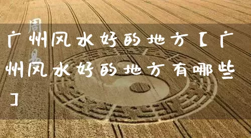 广州风水好的地方【广州风水好的地方有哪些】_https://www.nbtfsb.com_周公解梦_第1张