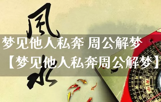 梦见他人私奔 周公解梦【梦见他人私奔周公解梦】_https://www.nbtfsb.com_八字算命_第1张