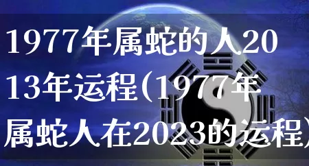 1977年属蛇的人2013年运程(1977年属蛇人在2023的运程)_https://www.nbtfsb.com_周公解梦_第1张