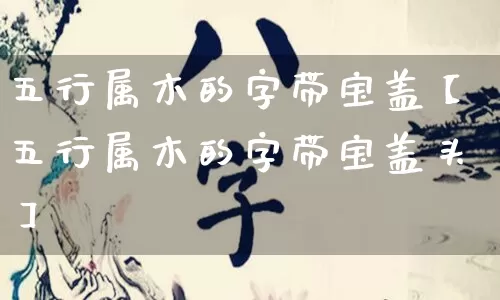 五行属木的字带宝盖【五行属木的字带宝盖头】_https://www.nbtfsb.com_道源国学_第1张