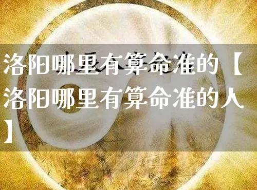 洛阳哪里有算命准的【洛阳哪里有算命准的人】_https://www.nbtfsb.com_五行风水_第1张