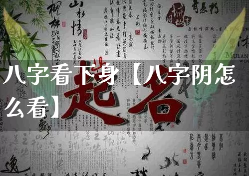 八字看下身【八字阴怎么看】_https://www.nbtfsb.com_八字算命_第1张