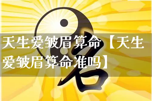 天生爱皱眉算命【天生爱皱眉算命准吗】_https://www.nbtfsb.com_五行风水_第1张