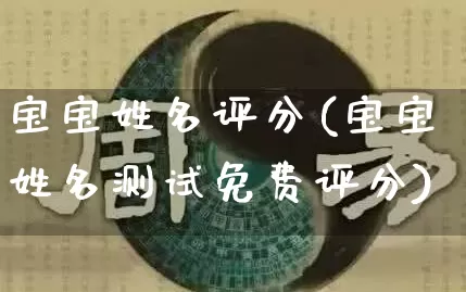 宝宝姓名评分(宝宝姓名测试免费评分)_https://www.nbtfsb.com_道源国学_第1张