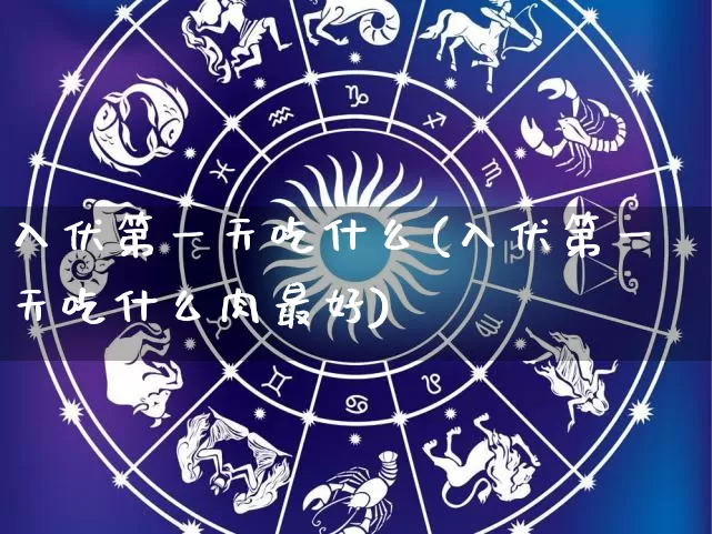 入伏第一天吃什么(入伏第一天吃什么肉最好)_https://www.nbtfsb.com_五行风水_第1张