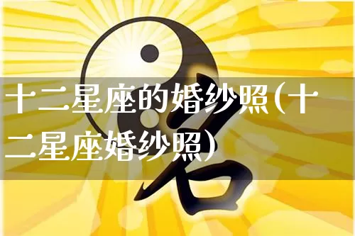 十二星座的婚纱照(十二星座婚纱照)_https://www.nbtfsb.com_国学动态_第1张