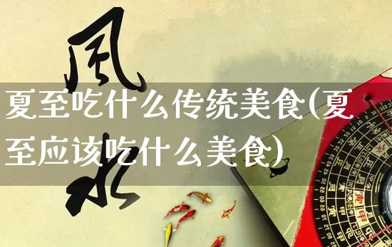 夏至吃什么传统美食(夏至应该吃什么美食)_https://www.nbtfsb.com_国学动态_第1张