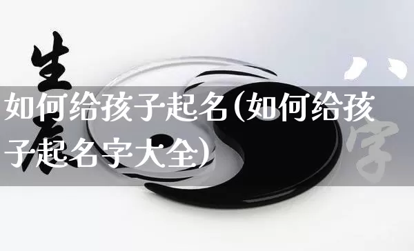 如何给孩子起名(如何给孩子起名字大全)_https://www.nbtfsb.com_周公解梦_第1张