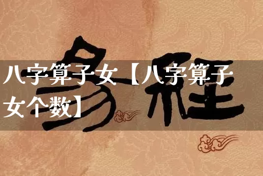 八字算子女【八字算子女个数】_https://www.nbtfsb.com_易经起名_第1张