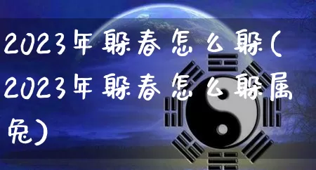 2023年躲春怎么躲(2023年躲春怎么躲属兔)_生肖星座_第1张_易东行 2023年躲春怎么躲(2023年躲春怎么躲属兔)_https://www.nbtfsb.com_生肖星座_第1张