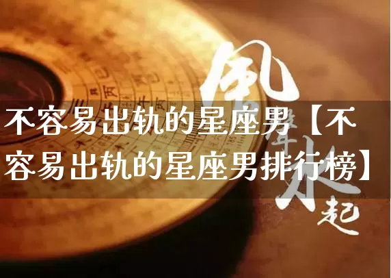 不容易出轨的星座男【不容易出轨的星座男排行榜】_https://www.nbtfsb.com_五行风水_第1张
