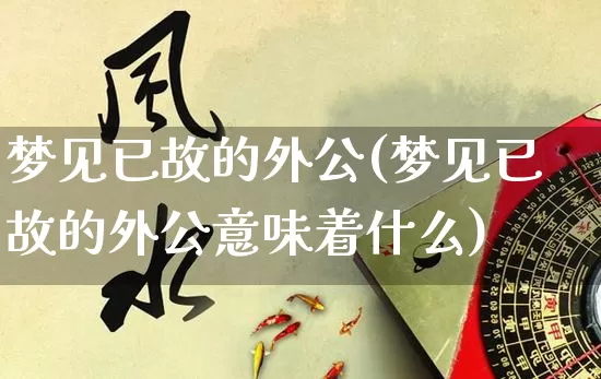梦见已故的外公(梦见已故的外公意味着什么)_https://www.nbtfsb.com_易经起名_第1张