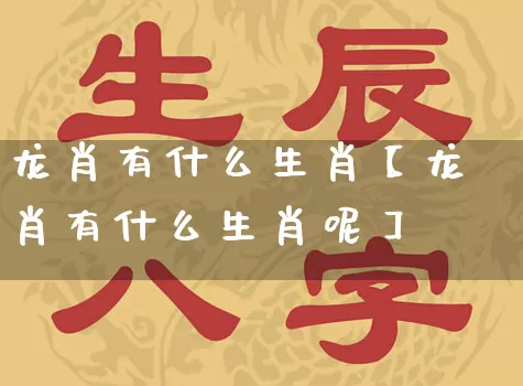 龙肖有什么生肖【龙肖有什么生肖呢】_https://www.nbtfsb.com_五行风水_第1张