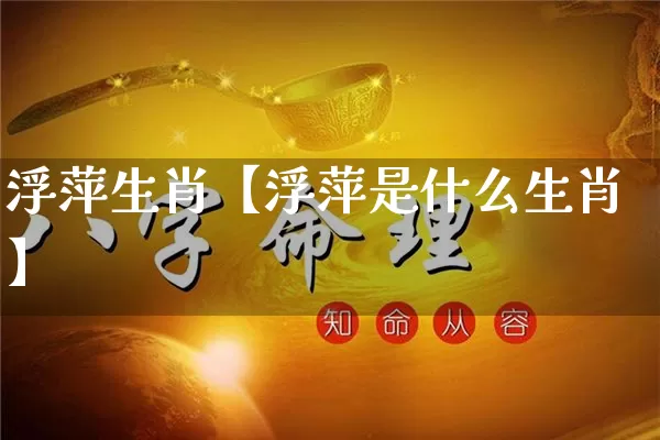 浮萍生肖【浮萍是什么生肖】_https://www.nbtfsb.com_国学动态_第1张