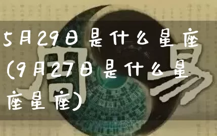 5月29日是什么星座(9月27日是什么星座星座)_https://www.nbtfsb.com_易经起名_第1张