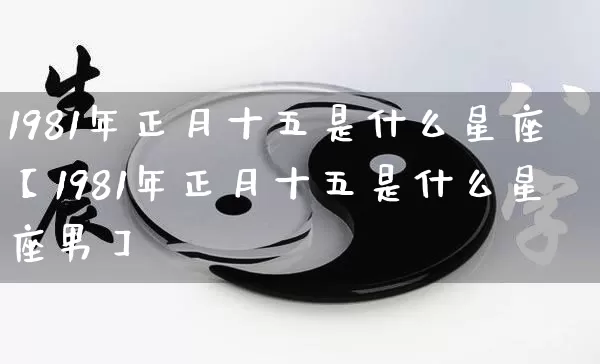 1981年正月十五是什么星座【1981年正月十五是什么星座男】_https://www.nbtfsb.com_易经起名_第1张