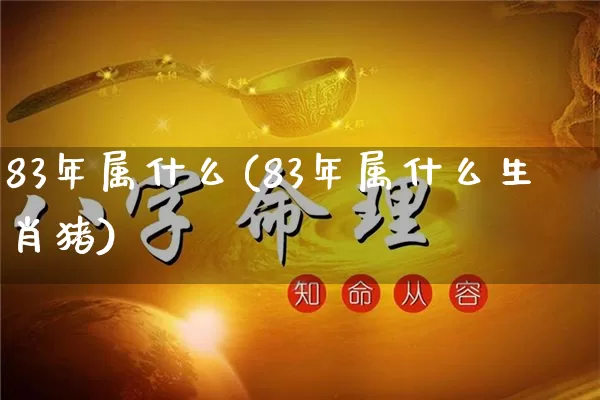83年属什么(83年属什么生肖猪)_https://www.nbtfsb.com_生肖星座_第1张
