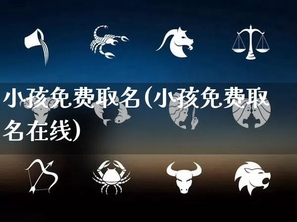 小孩免费取名(小孩免费取名在线)_https://www.nbtfsb.com_道源国学_第1张