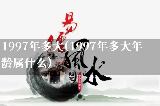 1997年多大(1997年多大年龄属什么)_https://www.nbtfsb.com_国学动态_第1张