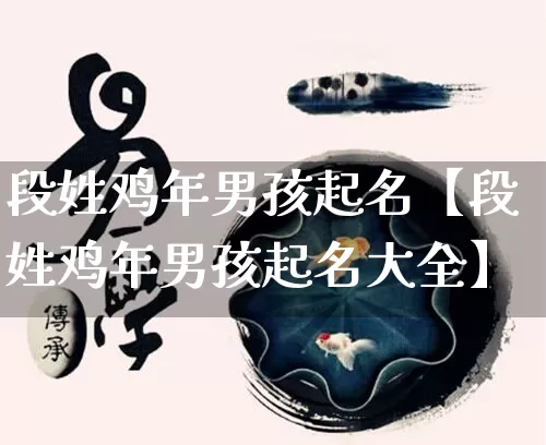 段姓鸡年男孩起名【段姓鸡年男孩起名大全】_https://www.nbtfsb.com_国学动态_第1张