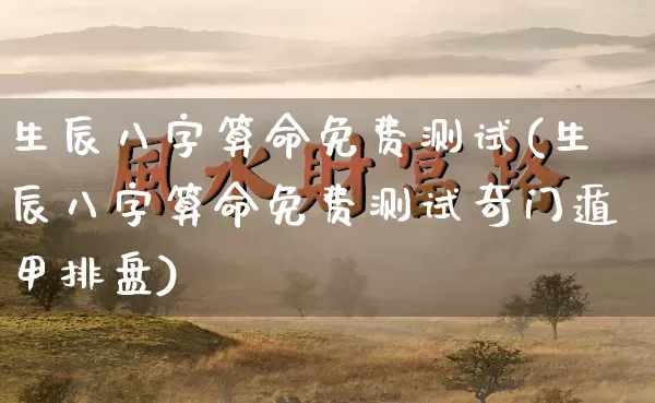 生辰八字算命免费测试(生辰八字算命免费测试奇门遁甲排盘)_https://www.nbtfsb.com_国学动态_第1张