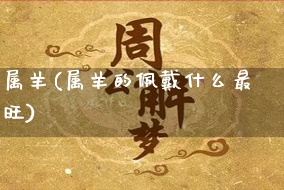 属羊(属羊的佩戴什么最旺)_五行风水_第1张_易东行 属羊(属羊的佩戴什么最旺)_https://www.nbtfsb.com_五行风水_第1张