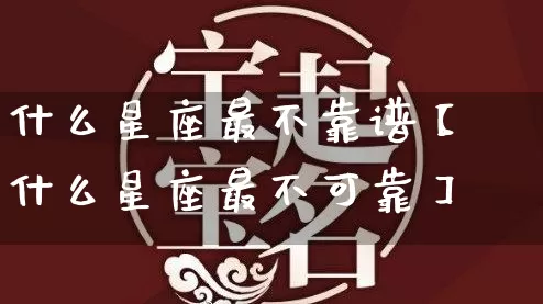 什么星座最不靠谱【什么星座最不可靠】_https://www.nbtfsb.com_道源国学_第1张