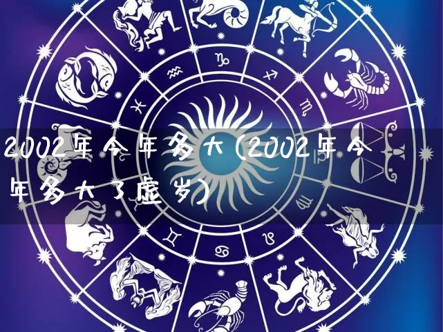 2002年今年多大(2002年今年多大了虚岁)_https://www.nbtfsb.com_周公解梦_第1张