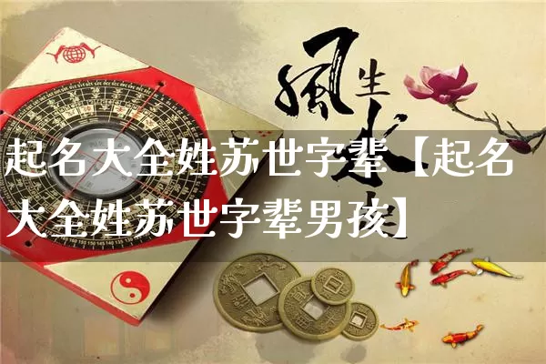 起名大全姓苏世字辈【起名大全姓苏世字辈男孩】_https://www.nbtfsb.com_八字算命_第1张