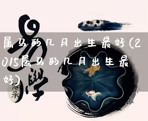 属马的几月出生最好(2015属马的几月出生最好)_https://www.nbtfsb.com_国学动态_第1张