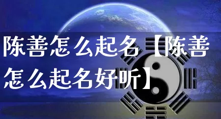 陈善怎么起名【陈善怎么起名好听】_https://www.nbtfsb.com_国学动态_第1张