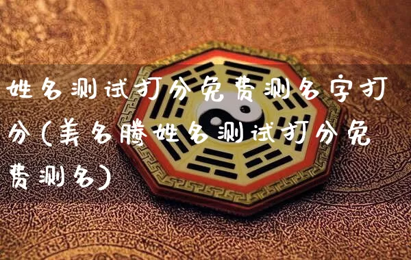 姓名测试打分免费测名字打分(美名腾姓名测试打分免费测名)_https://www.nbtfsb.com_国学动态_第1张