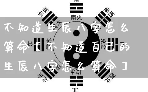 不知道生辰八字怎么算命【不知道自己的生辰八字怎么算命】_https://www.nbtfsb.com_周公解梦_第1张