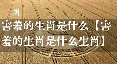 害羞的生肖是什么【害羞的生肖是什么生肖】_https://www.nbtfsb.com_易经起名_第1张