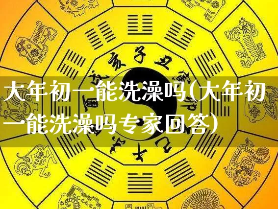大年初一能洗澡吗(大年初一能洗澡吗专家回答)_https://www.nbtfsb.com_五行风水_第1张
